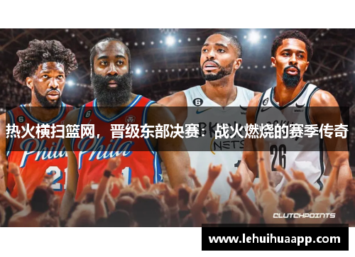 热火横扫篮网，晋级东部决赛：战火燃烧的赛季传奇