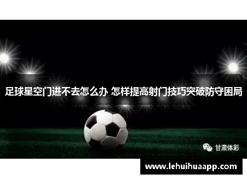 足球星空门进不去怎么办 怎样提高射门技巧突破防守困局