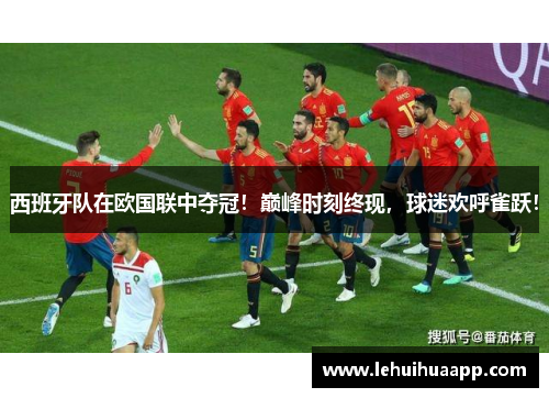 西班牙队在欧国联中夺冠！巅峰时刻终现，球迷欢呼雀跃！
